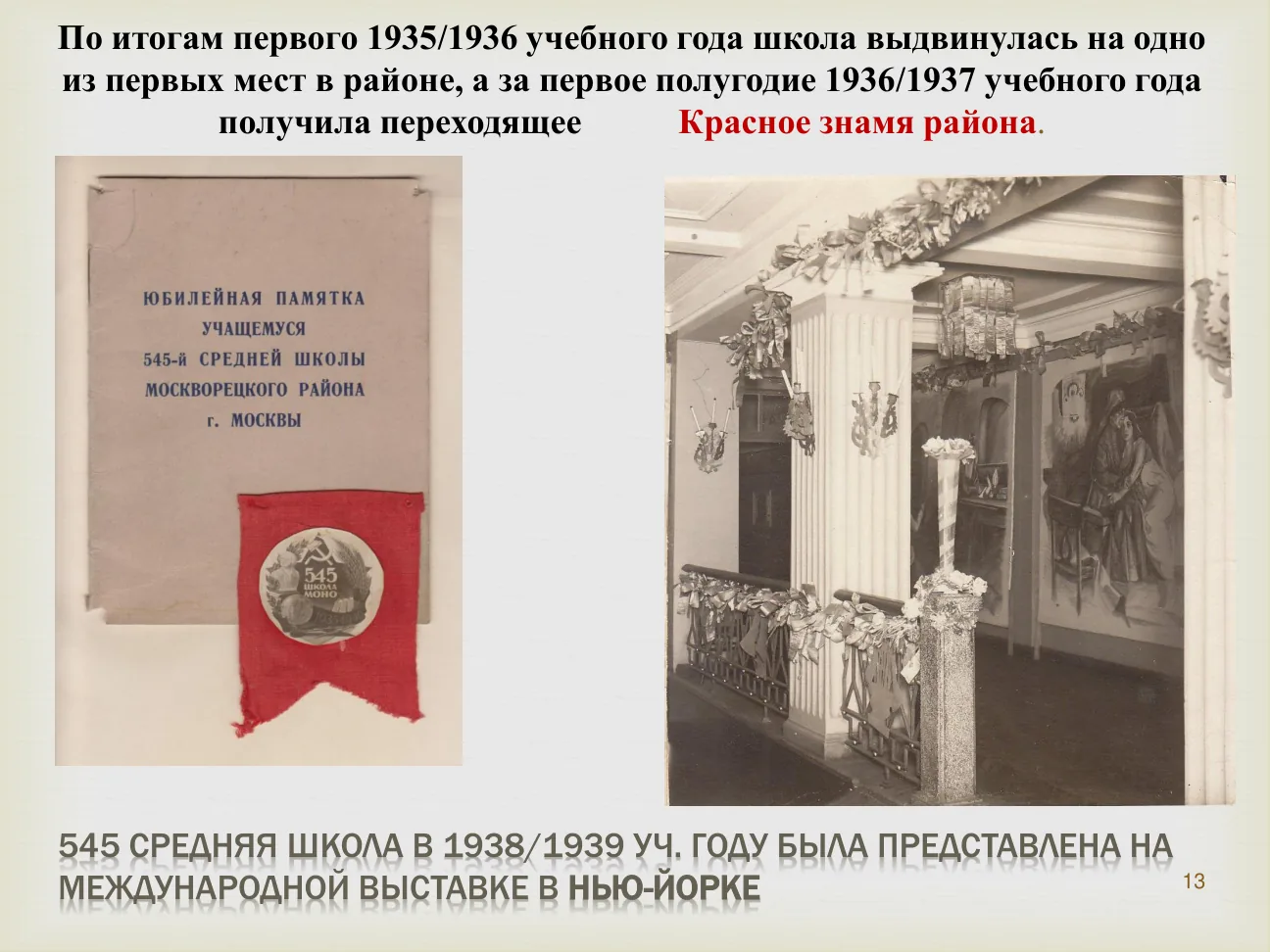 По итогам первого 1935/1936 учебного года школа выдвинулась на одно из первых мест в районе, а за первое полугодие 1936/1937 учебного года получила переходящее Красное знамя района.
Юбилейная памятка учащемуся 545-й средней школы Москворецкого района г. Москвы.
545 СРЕДНЯЯ ШКОЛА В 1938/1939 УЧ. ГОДУ БЫЛА ПРЕДСТАВЛЕНА НА МЕЖДУНАРОДНОЙ ВЫСТАВКЕ В НЬЮ-ЙОРКЕ.