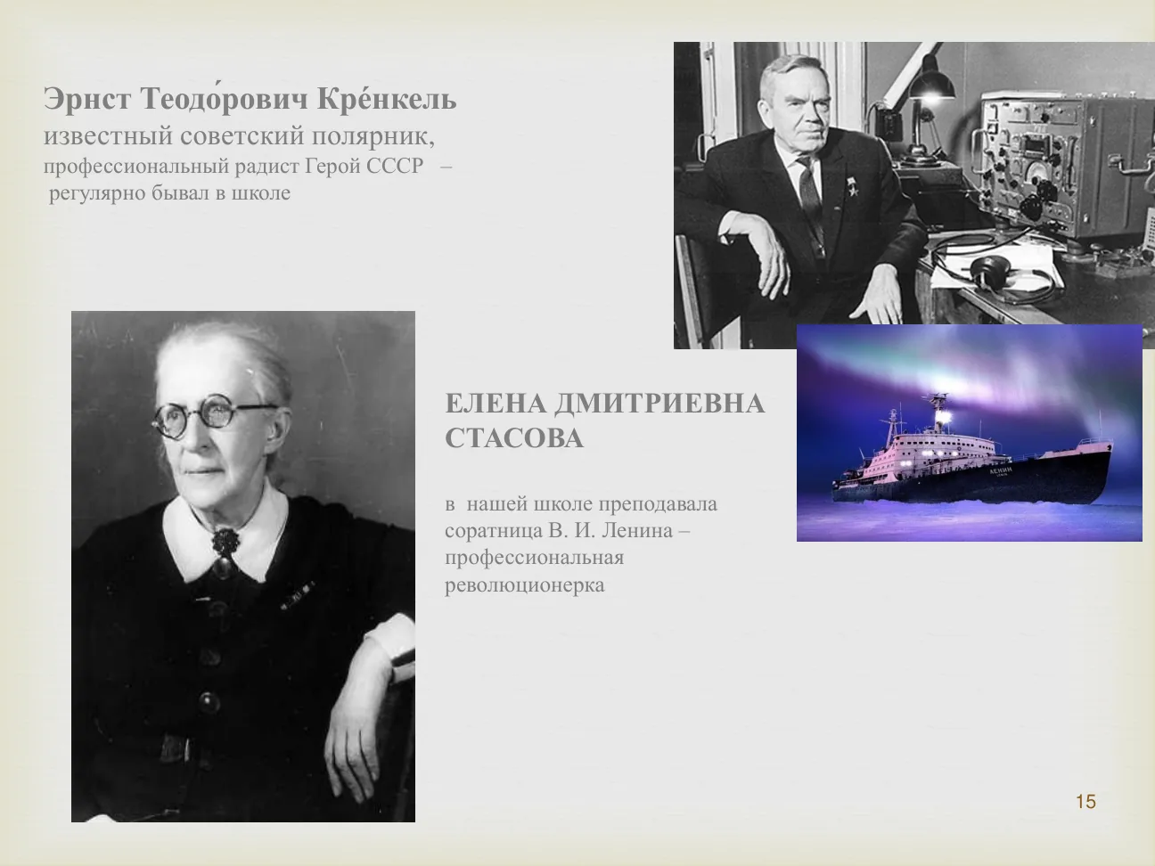 Эрнст Теодо́рович Кре́нкель — известный советский полярник, профессиональный радист, Герой СССР — регулярно бывал в школе.
ЕЛЕНА ДМИТРИЕВНА СТАСОВА — в нашей школе преподавала соратница В. И. Ленина, профессиональная революционерка.