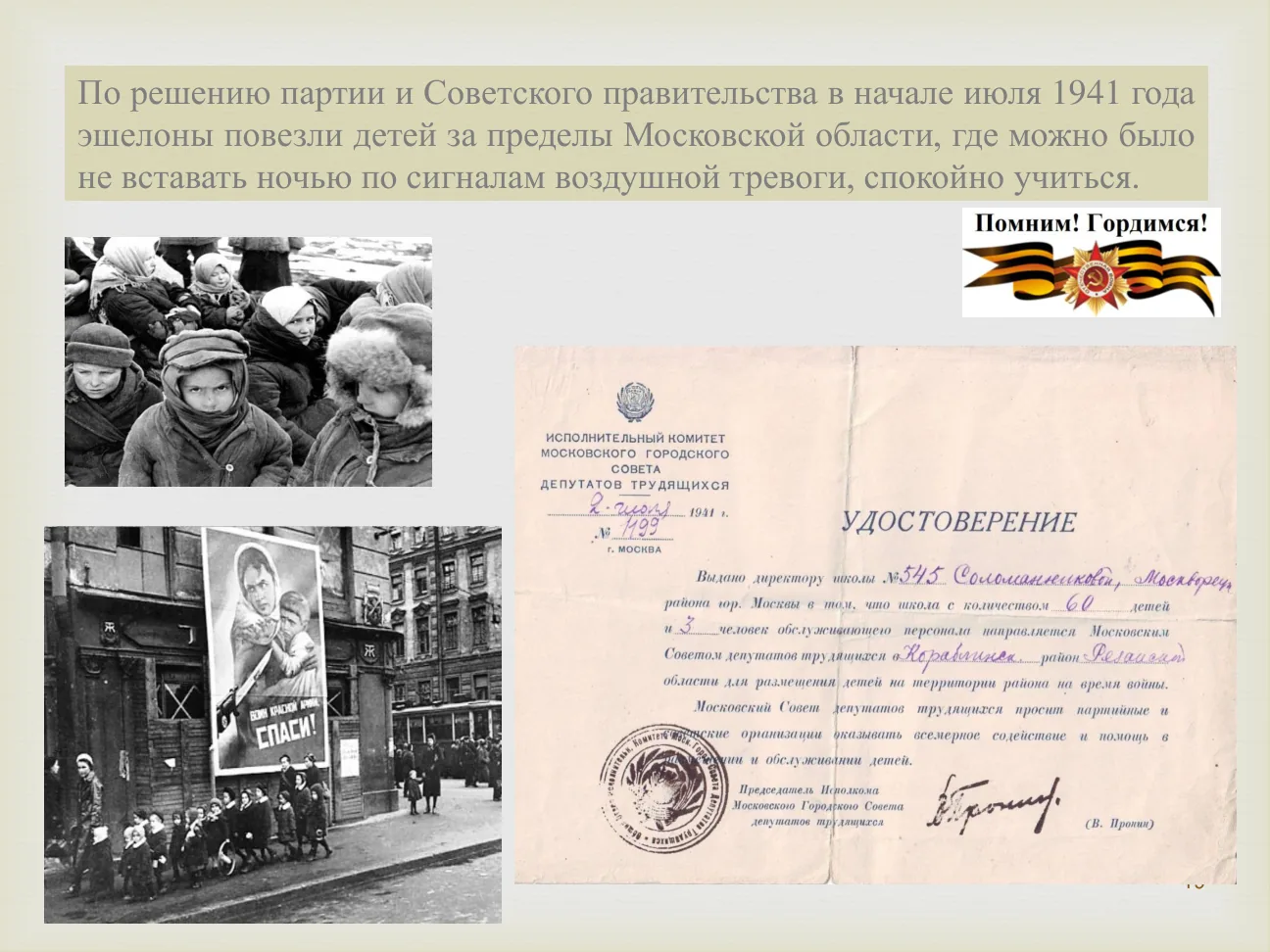 По решению партии и Советского правительства в начале июля 1941 года эшелоны повезли детей за пределы Московской области, где можно было не вставать ночью по сигналам воздушной тревоги, спокойно учиться.
Помним! Гордимся!
УДОСТОВЕРЕНИЕ. Выдано директору школы № 545 Соломаниченковой... для размещения детей на территории района на время войны.