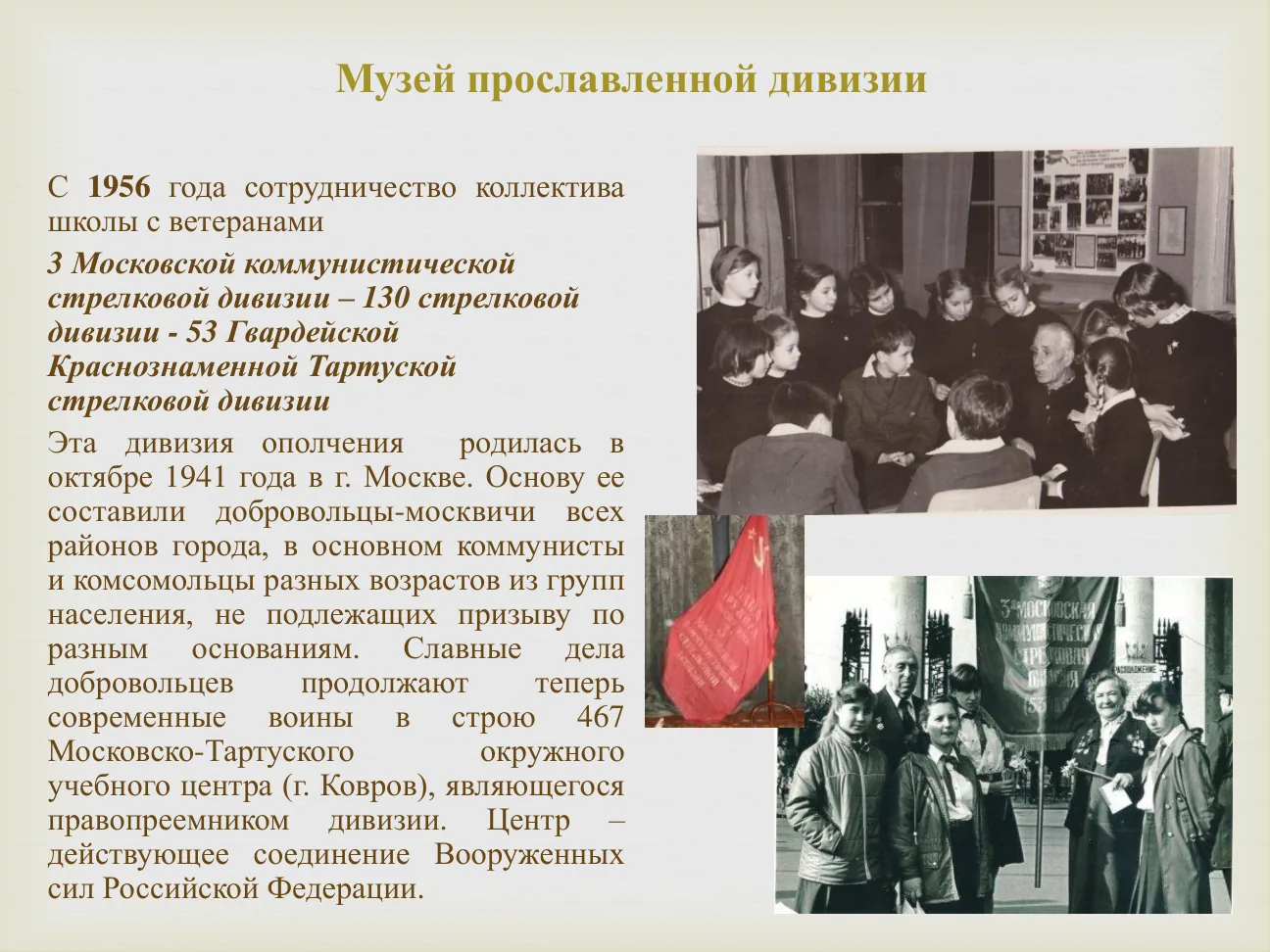 Музей прославленной дивизии.
С 1956 года сотрудничество коллектива школы с ветеранами 3 Московской коммунистической стрелковой дивизии — 130 стрелковой дивизии — 53 Гвардейской Краснознаменной Тартуской стрелковой дивизии.
Эта дивизия ополчения родилась в октябре 1941 года в г. Москве.