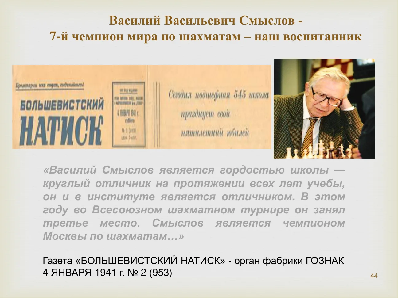 Василий Васильевич Смыслов — 7-й чемпион мира по шахматам — наш воспитанник.
«Василий Смыслов является гордостью школы — круглый отличник на протяжении всех лет учебы...»
Газета «БОЛЬШЕВИСТСКИЙ НАТИСК», 4 ЯНВАРЯ 1941 г.